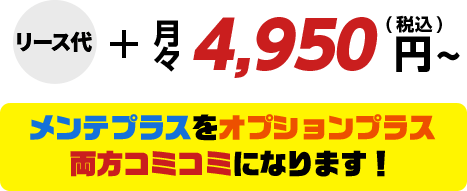 リース代+月々4,950円(税込)メンテプラスをオプションプラス両方コミコミになります!
