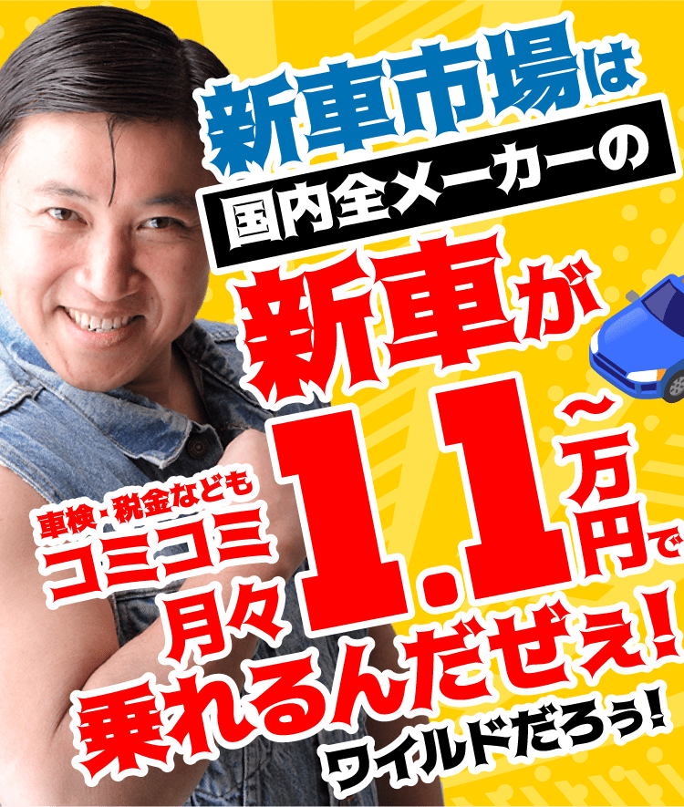 新車市場は国内全メーカーの新車が車検・税金などもコミコミ月々1.1万円からの新車カーリースで乗れるんだぜぇ!ワイルドだろぅ!